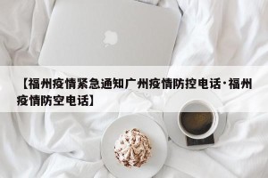 【福州疫情紧急通知广州疫情防控电话·福州疫情防空电话】