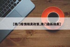 【澳门疫情隔离政策,澳门最新隔离】