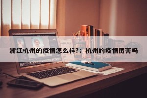 浙江杭州的疫情怎么样?：杭州的疫情厉害吗