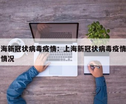 上海新冠状病毒疫情：上海新冠状病毒疫情最新情况