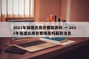 2021年福建去南京要隔离吗 → 2021年福建去南京要隔离吗最新消息