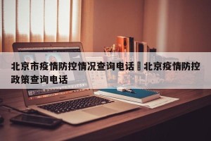 北京市疫情防控情况查询电话›北京疫情防控政策查询电话