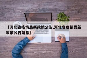 【河北省疫情最新政策公告,河北省疫情最新政策公告消息】