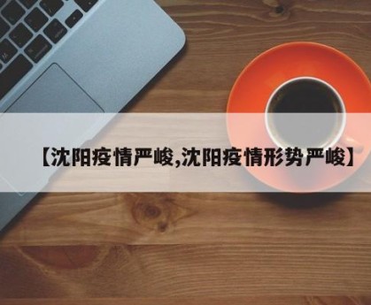 【沈阳疫情严峻,沈阳疫情形势严峻】