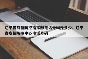 辽宁省疫情防控指挥部电话号码是多少：辽宁省疫情防控中心电话号码