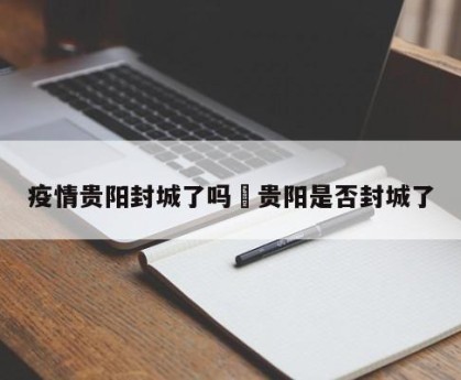 疫情贵阳封城了吗›贵阳是否封城了