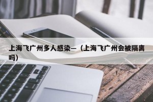 上海飞广州多人感染—（上海飞广州会被隔离吗）