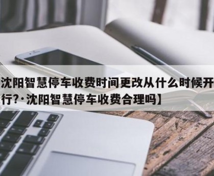 【沈阳智慧停车收费时间更改从什么时候开始实行?·沈阳智慧停车收费合理吗】