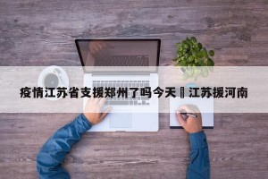 疫情江苏省支援郑州了吗今天›江苏援河南