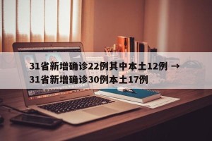 31省新增确诊22例其中本土12例 → 31省新增确诊30例本土17例
