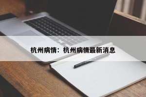 杭州病情：杭州病情最新消息