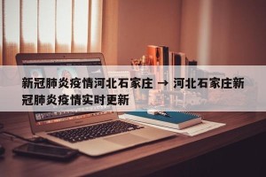 新冠肺炎疫情河北石家庄 → 河北石家庄新冠肺炎疫情实时更新