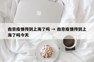 南京疫情传到上海了吗 → 南京疫情传到上海了吗今天