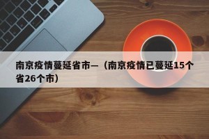 南京疫情蔓延省市—（南京疫情已蔓延15个省26个市）