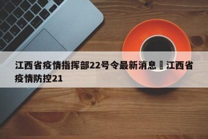 江西省疫情指挥部22号令最新消息›江西省疫情防控21