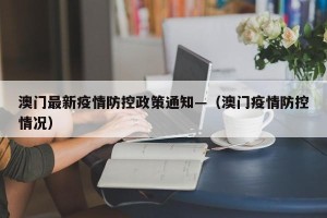 澳门最新疫情防控政策通知—（澳门疫情防控情况）