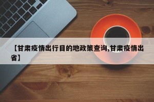 【甘肃疫情出行目的地政策查询,甘肃疫情出省】