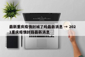 最新重庆疫情封城了吗最新消息 → 2021重庆疫情封路最新消息