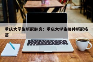 重庆大学生新冠肺炎：重庆大学生接种新冠疫苗