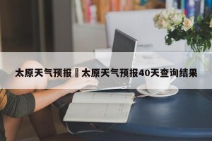 太原天气预报›太原天气预报40天查询结果