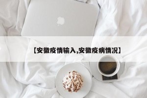 【安徽疫情输入,安徽疫病情况】