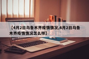 【4月2日乌鲁木齐疫情情况,4月2日乌鲁木齐疫情情况怎么样】