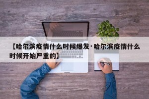 【哈尔滨疫情什么时候爆发·哈尔滨疫情什么时候开始严重的】