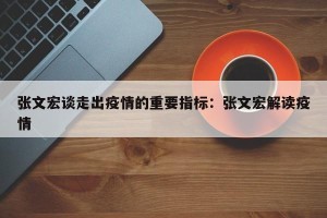 张文宏谈走出疫情的重要指标：张文宏解读疫情