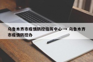 乌鲁木齐市疫情防控指挥中心 → 乌鲁木齐市疫情防控办