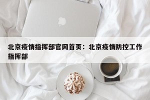 北京疫情指挥部官网首页：北京疫情防控工作指挥部