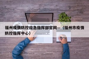 福州疫情防控应急指挥部官网—（福州市疫情防控指挥中心）