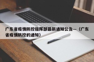 广东省疫情防控指挥部最新通知公告—（广东省疫情防控的通知）