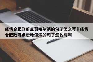 疫情合肥政府点赞哈尔滨的句子怎么写›疫情合肥政府点赞哈尔滨的句子怎么写啊