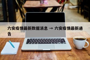 六安疫情最新数据消息 → 六安疫情最新通告