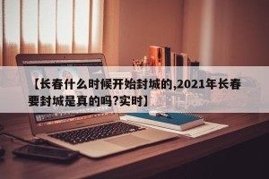 【长春什么时候开始封城的,2021年长春要封城是真的吗?实时】