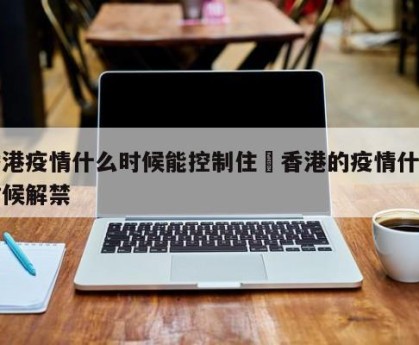 香港疫情什么时候能控制住›香港的疫情什么时候解禁