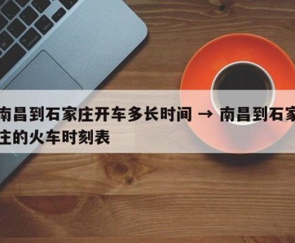 南昌到石家庄开车多长时间 → 南昌到石家庄的火车时刻表