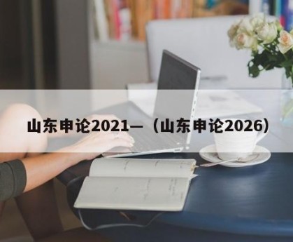 山东申论2021—（山东申论2026）