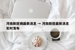 河南新冠病最新消息 → 河南新冠最新消息实时发布