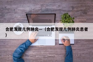 合肥发现几例肺炎—（合肥发现几例肺炎患者）