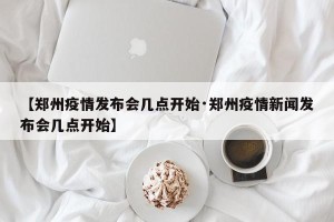 【郑州疫情发布会几点开始·郑州疫情新闻发布会几点开始】
