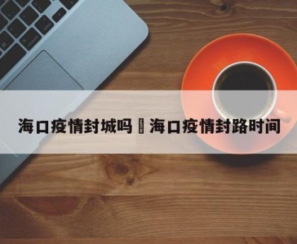 海口疫情封城吗›海口疫情封路时间