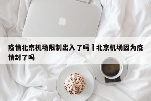 疫情北京机场限制出入了吗›北京机场因为疫情封了吗