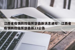 江西省疫情防控指挥部最新消息通知：江西省疫情防控指挥部最新23公告