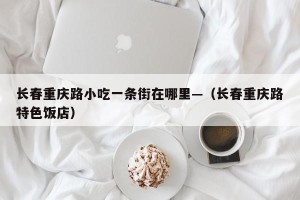 长春重庆路小吃一条街在哪里—（长春重庆路特色饭店）