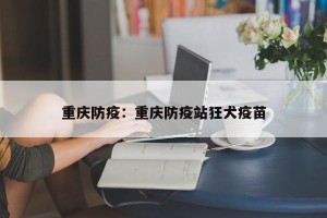 重庆防疫：重庆防疫站狂犬疫苗