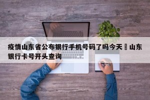 疫情山东省公布银行手机号码了吗今天›山东银行卡号开头查询