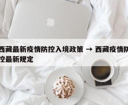 西藏最新疫情防控入境政策 → 西藏疫情防控最新规定