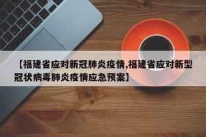 【福建省应对新冠肺炎疫情,福建省应对新型冠状病毒肺炎疫情应急预案】