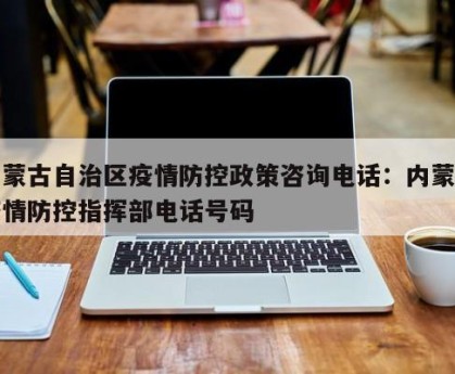 内蒙古自治区疫情防控政策咨询电话：内蒙古疫情防控指挥部电话号码